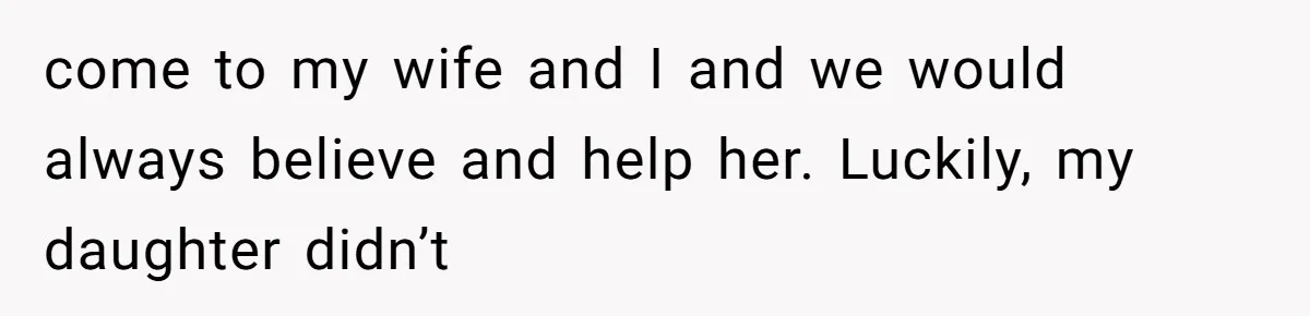 come to my wife and I and we would always believe and help her. Luckily, my daughter didn’t