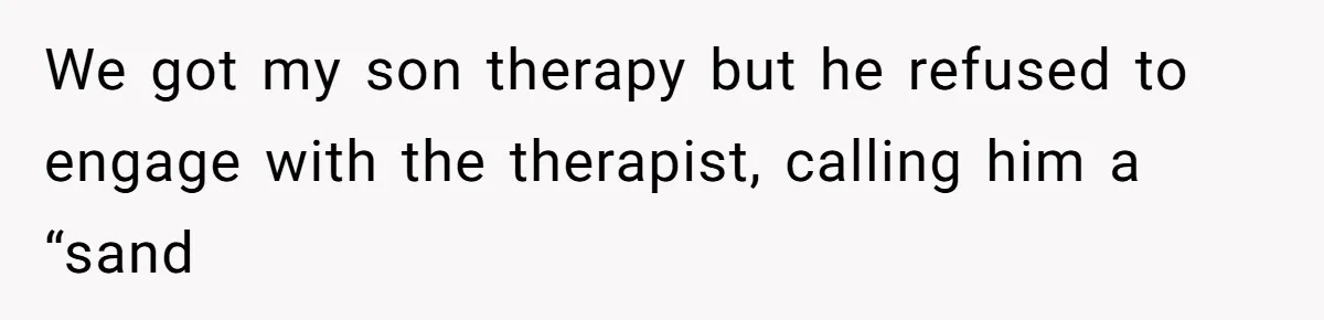 We got my son therapy but he refused to engage with the therapist, calling him a “sand