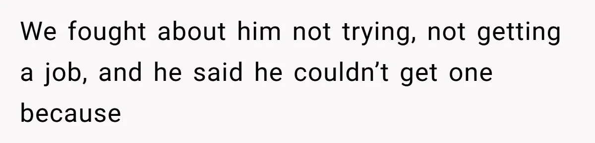 We fought about him not trying, not getting a job, and he said he couldn’t get one because