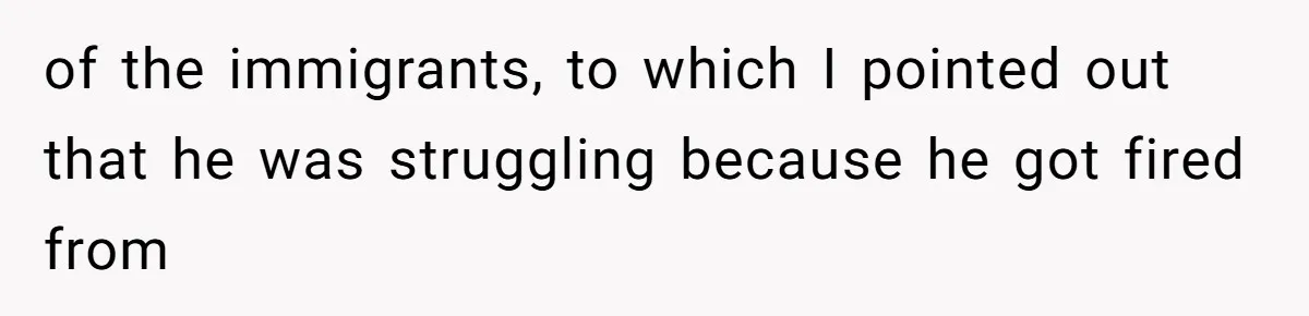 of the immigrants, to which I pointed out that he was struggling because he got fired from