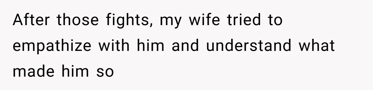 After those fights, my wife tried to empathize with him and understand what made him so