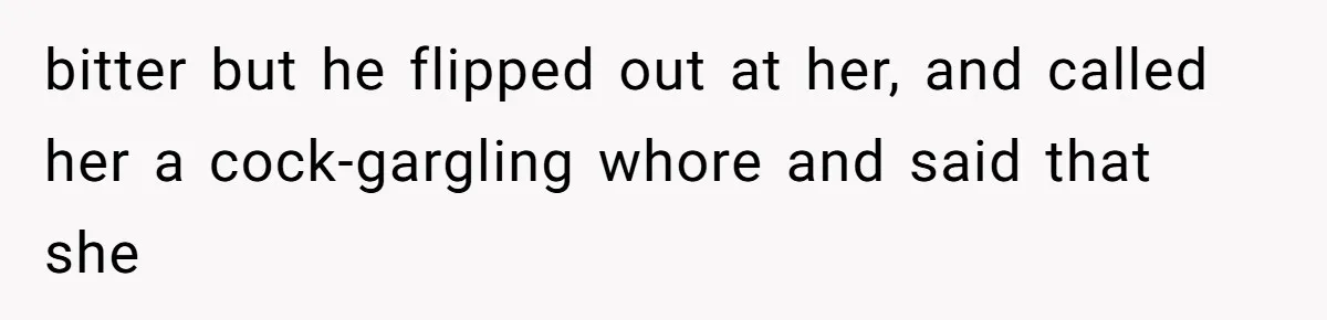 bitter but he flipped out at her, and called her a cock-gargling whore and said that she