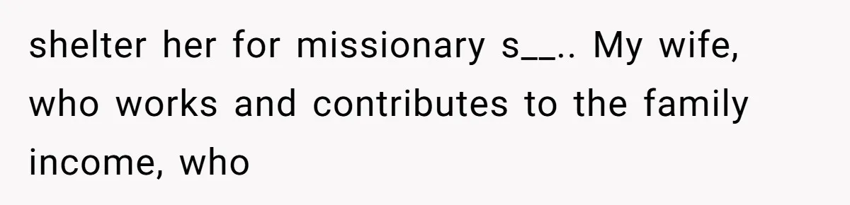 shelter her for missionary s__.. My wife, who works and contributes to the family income, who