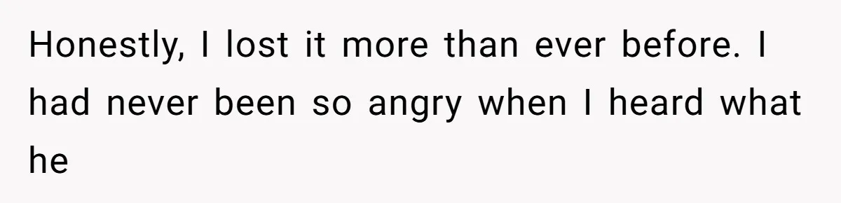 Honestly, I lost it more than ever before. I had never been so angry when I heard what he