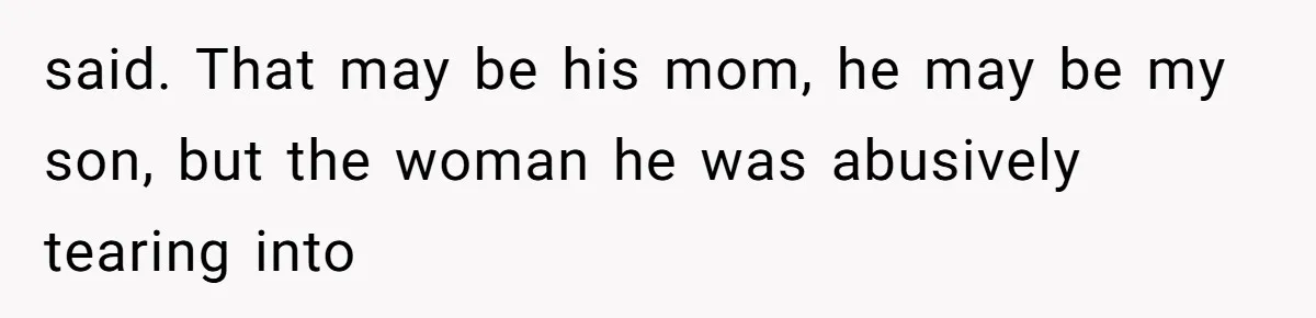 said. That may be his mom, he may be my son, but the woman he was abusively tearing into