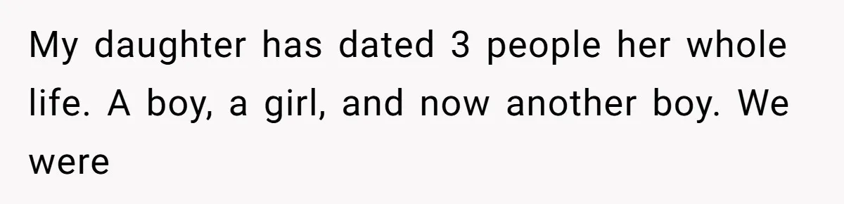 My daughter has dated 3 people her whole life. A boy, a girl, and now another boy. We were
