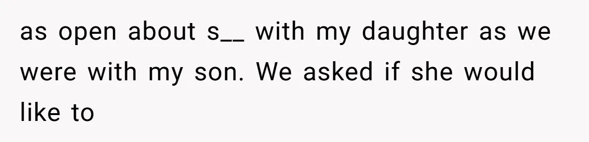 as open about s__ with my daughter as we were with my son. We asked if she would like to