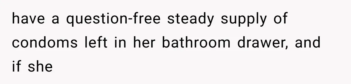 have a question-free steady supply of condoms left in her bathroom drawer, and if she