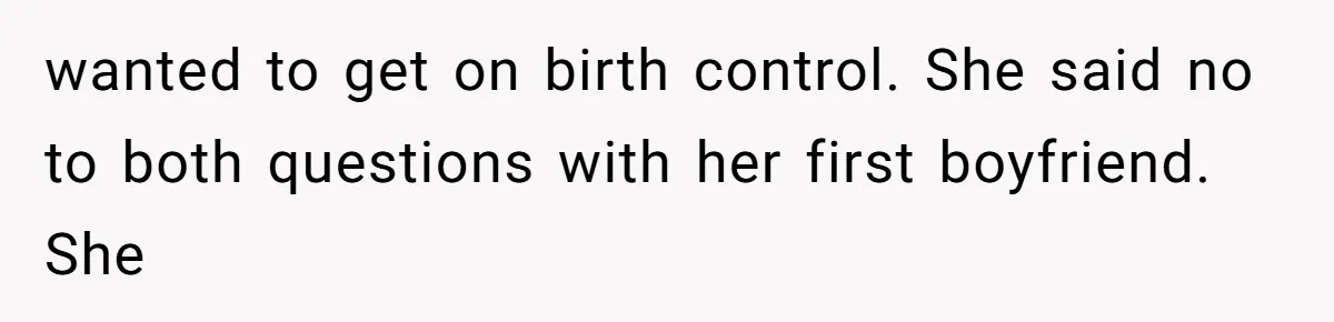 wanted to get on birth control. She said no to both questions with her first boyfriend. She