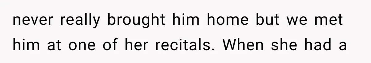 never really brought him home but we met him at one of her recitals. When she had a