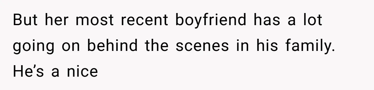 But her most recent boyfriend has a lot going on behind the scenes in his family. He’s a nice