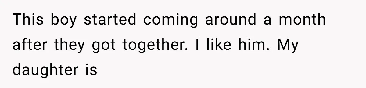 This boy started coming around a month after they got together. I like him. My daughter is