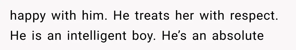 happy with him. He treats her with respect. He is an intelligent boy. He’s an absolute