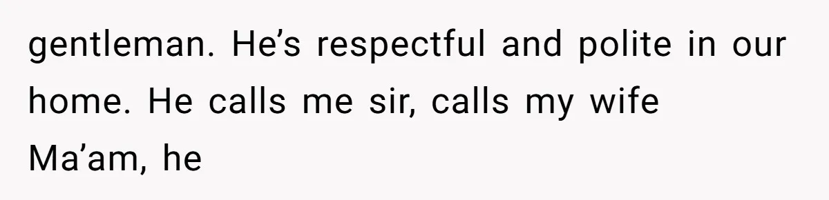 gentleman. He’s respectful and polite in our home. He calls me sir, calls my wife Ma’am, he