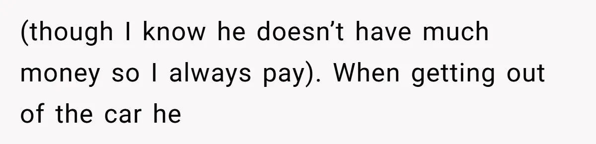 (though I know he doesn’t have much money so I always pay). When getting out of the car he