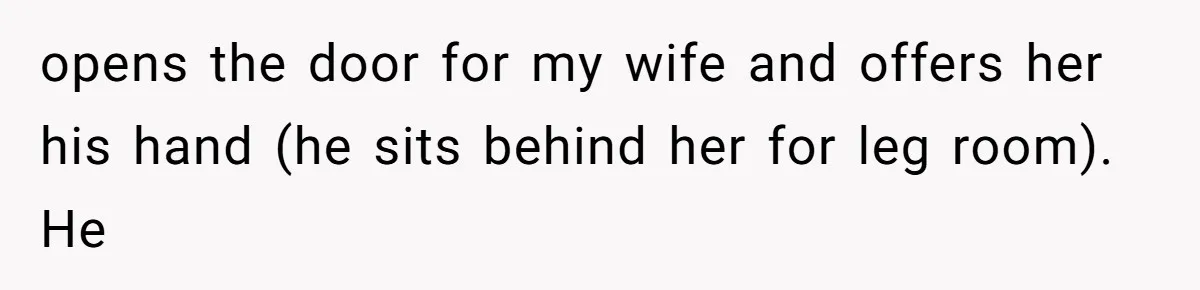 opens the door for my wife and offers her his hand (he sits behind her for leg room). He