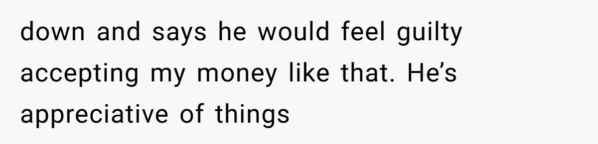 down and says he would feel guilty accepting my money like that. He’s appreciative of things