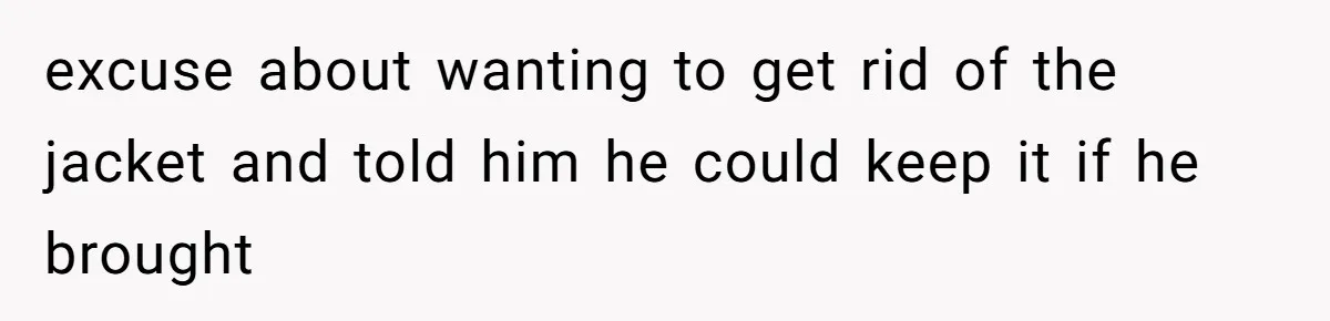 excuse about wanting to get rid of the jacket and told him he could keep it if he brought