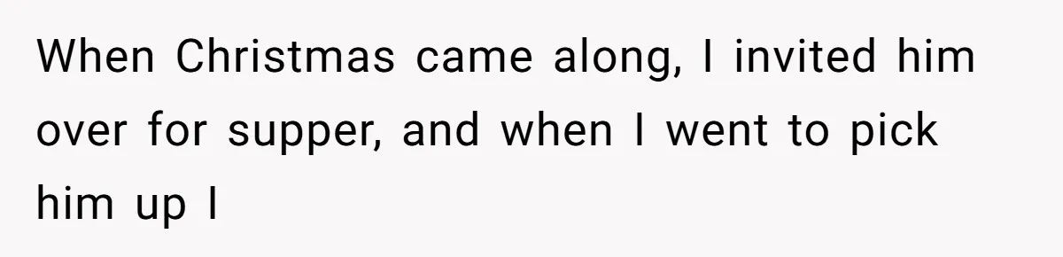 When Christmas came along, I invited him over for supper, and when I went to pick him up I