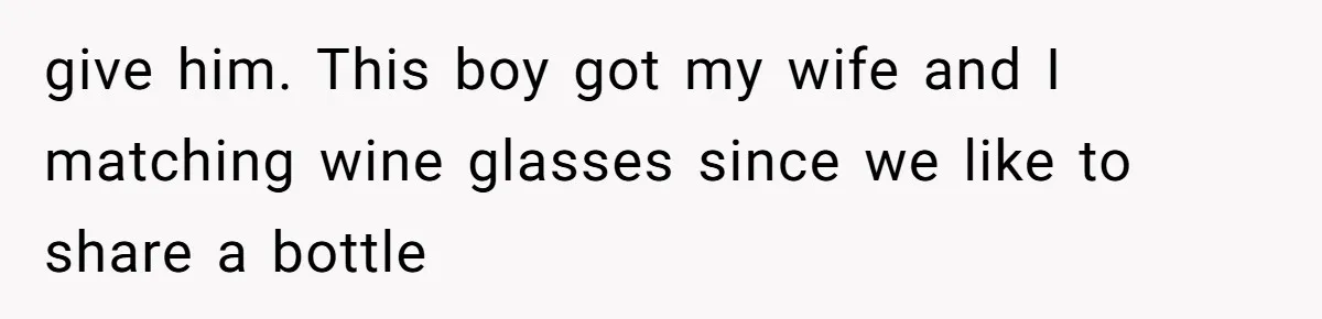 give him. This boy got my wife and I matching wine glasses since we like to share a bottle