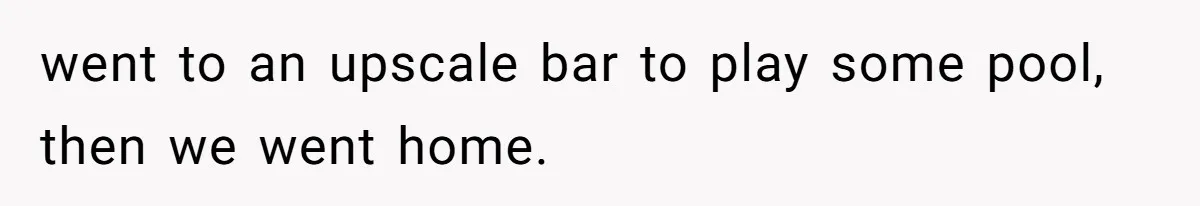 went to an upscale bar to play some pool, then we went home.