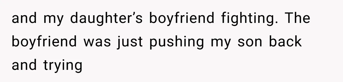 and my daughter’s boyfriend fighting. The boyfriend was just pushing my son back and trying