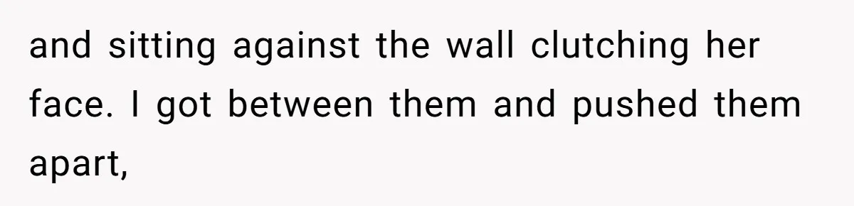 and sitting against the wall clutching her face. I got between them and pushed them apart,