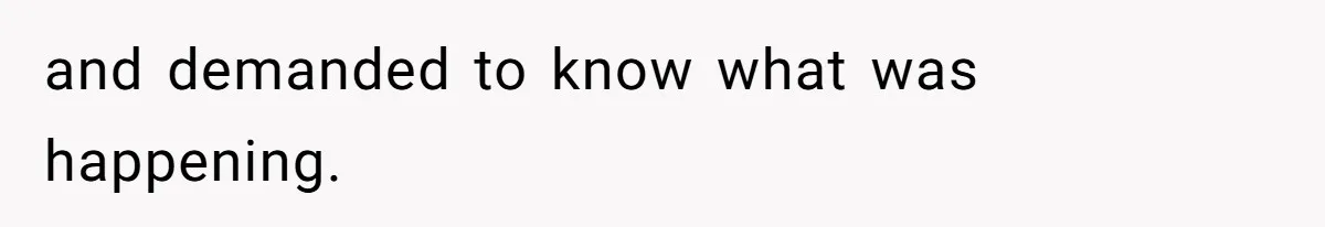 and demanded to know what was happening.