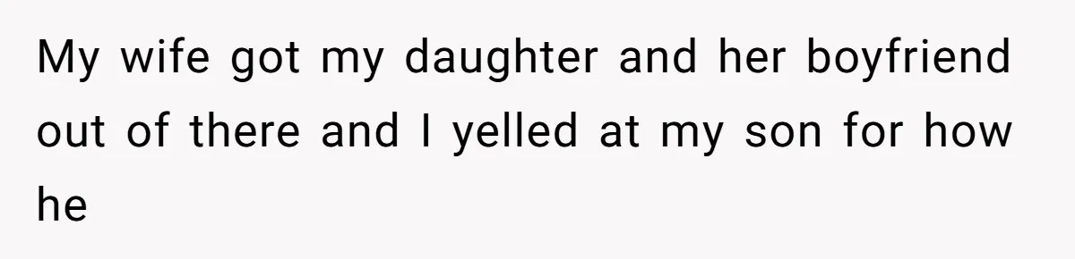 My wife got my daughter and her boyfriend out of there and I yelled at my son for how he