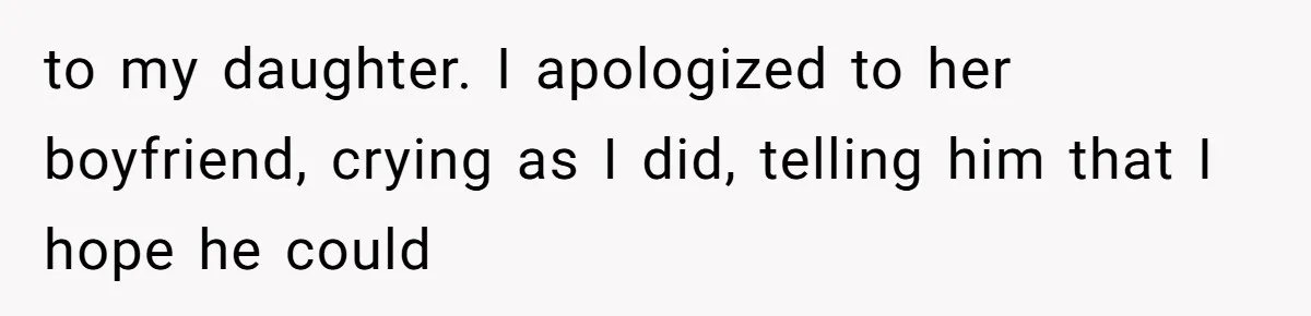 to my daughter. I apologized to her boyfriend, crying as I did, telling him that I hope he could