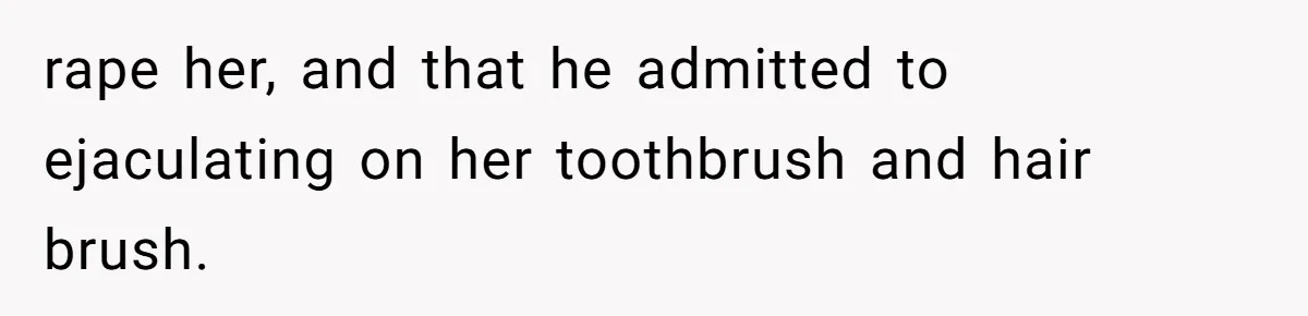 rape her, and that he admitted to ejaculating on her toothbrush and hair brush.