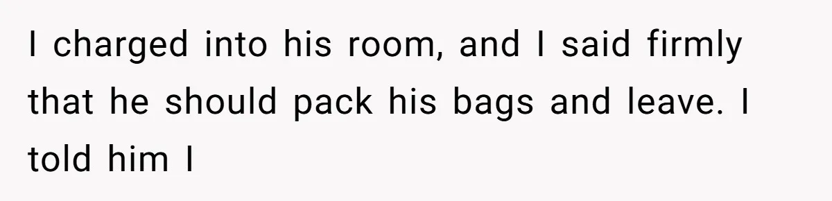 I charged into his room, and I said firmly that he should pack his bags and leave. I told him I