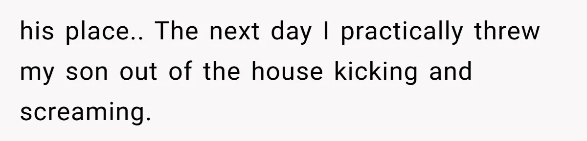 his place.. The next day I practically threw my son out of the house kicking and screaming.