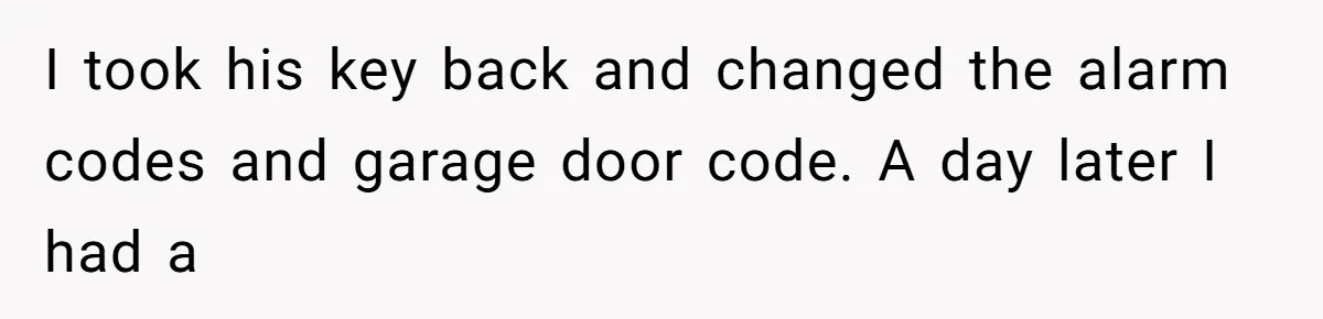 I took his key back and changed the alarm codes and garage door code. A day later I had a