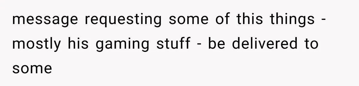 message requesting some of this things - mostly his gaming stuff - be delivered to some