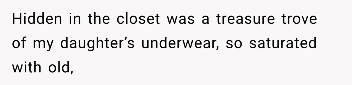 Hidden in the closet was a treasure trove of my daughter’s underwear, so saturated with old,