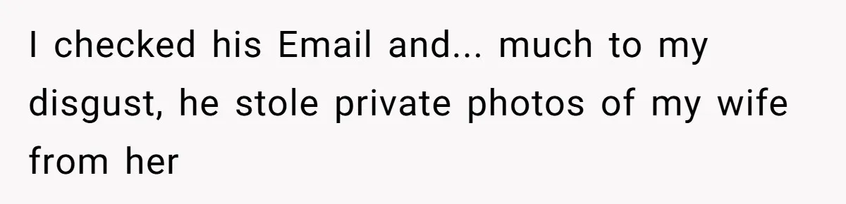 I checked his Email and... much to my disgust, he stole private photos of my wife from her