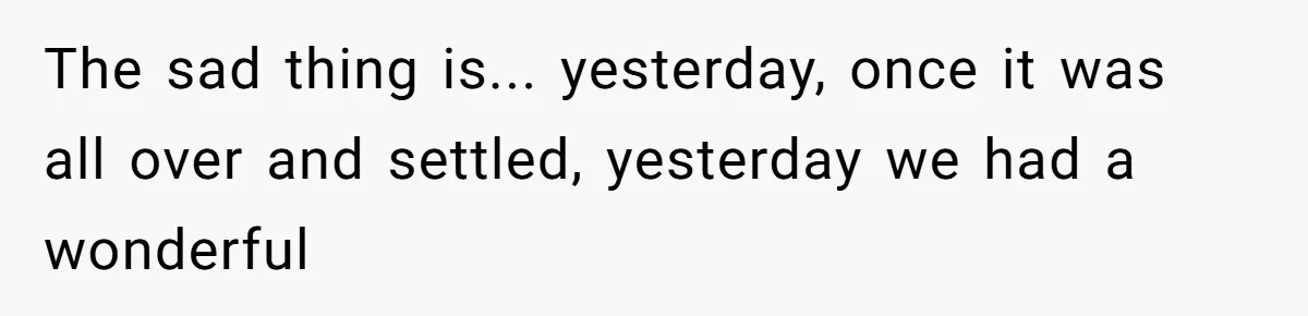 The sad thing is... yesterday, once it was all over and settled, yesterday we had a wonderful