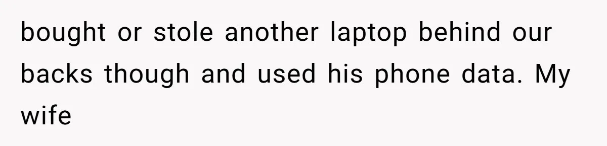 bought or stole another laptop behind our backs though and used his phone data. My wife
