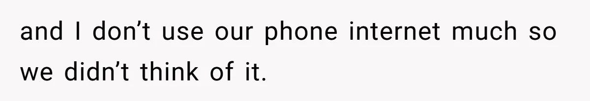 and I don’t use our phone internet much so we didn’t think of it.