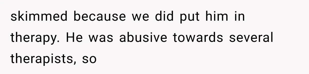 skimmed because we did put him in therapy. He was abusive towards several therapists, so
