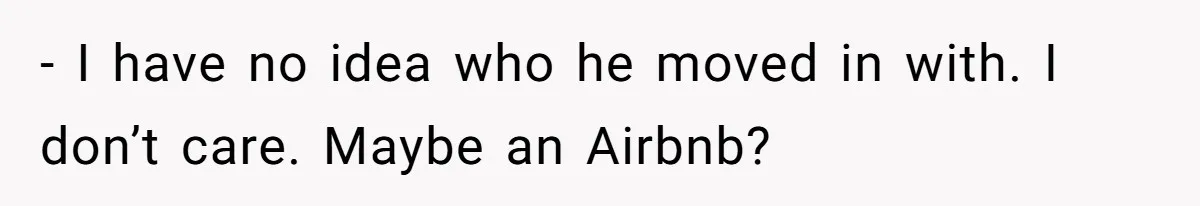 - I have no idea who he moved in with. I don’t care. Maybe an Airbnb?