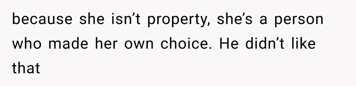 because she isn’t property, she’s a person who made her own choice. He didn’t like that