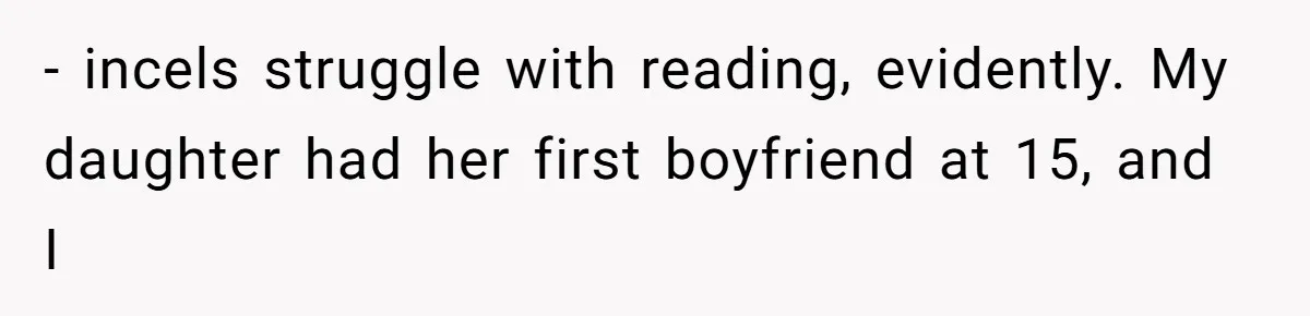 - incels struggle with reading, evidently. My daughter had her first boyfriend at 15, and I