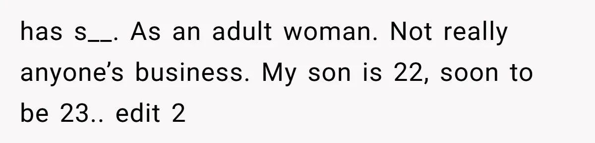 has s__. As an adult woman. Not really anyone’s business. My son is 22, soon to be 23.. edit 2