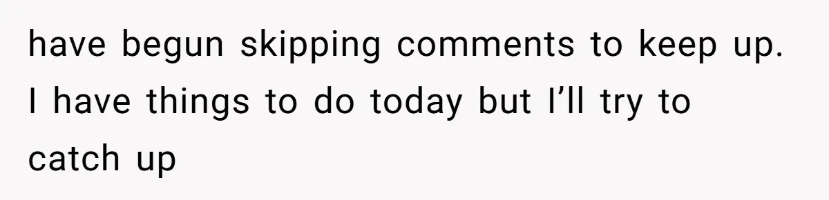 have begun skipping comments to keep up. I have things to do today but I’ll try to catch up