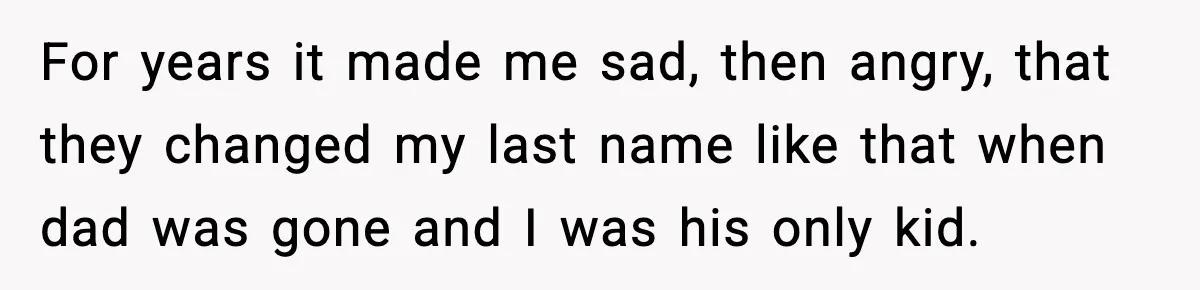 For years it made me sad, then angry, that they changed my last name like that when dad was gone and I was his only kid.