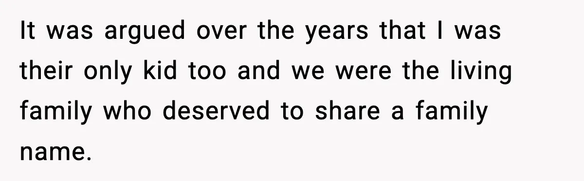 It was argued over the years that I was their only kid too and we were the living family who deserved to share a family name.