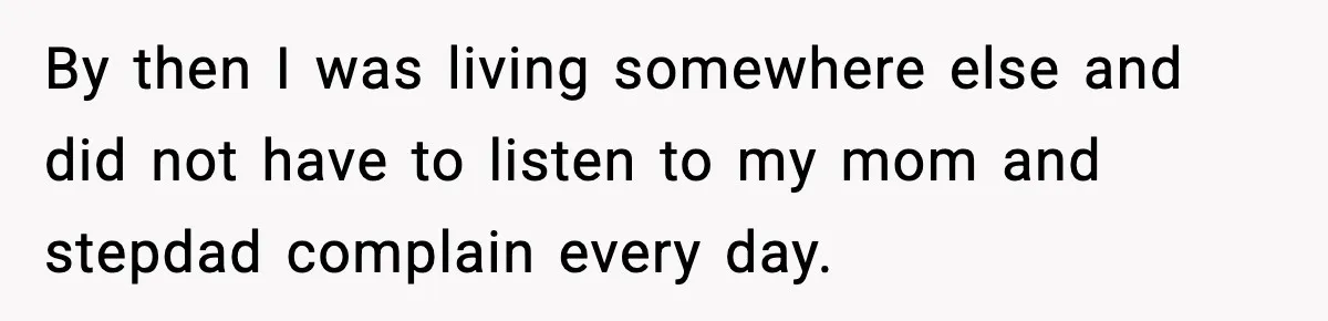 By then I was living somewhere else and did not have to listen to my mom and stepdad complain every day.