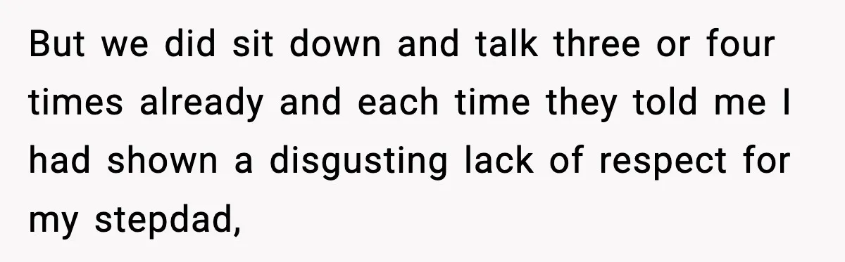 But we did sit down and talk three or four times already and each time they told me I had shown a disgusting lack of respect for my stepdad,